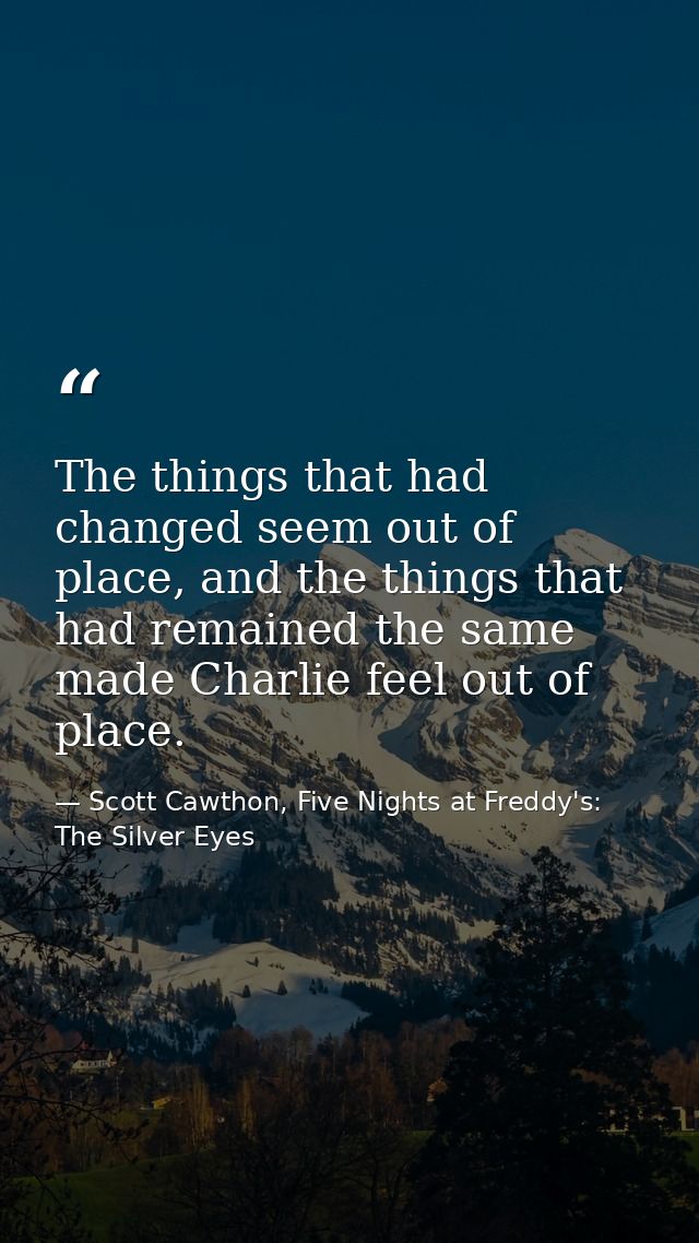 The things that had changed seem out of place, and the things that had remained the same made Charlie feel out of place. — Scott Cawthon, Five Nights at Freddy's: The Silver Eyes