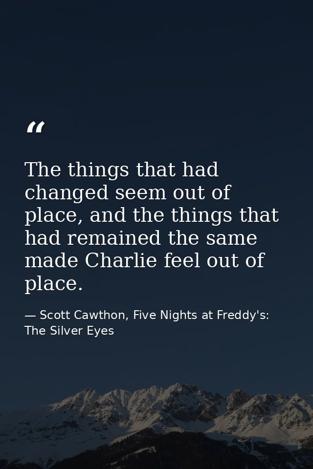 The things that had changed seem out of place, and the things that had remained the same made Charlie feel out of place. — Scott Cawthon, Five Nights at Freddy's: The Silver Eyes