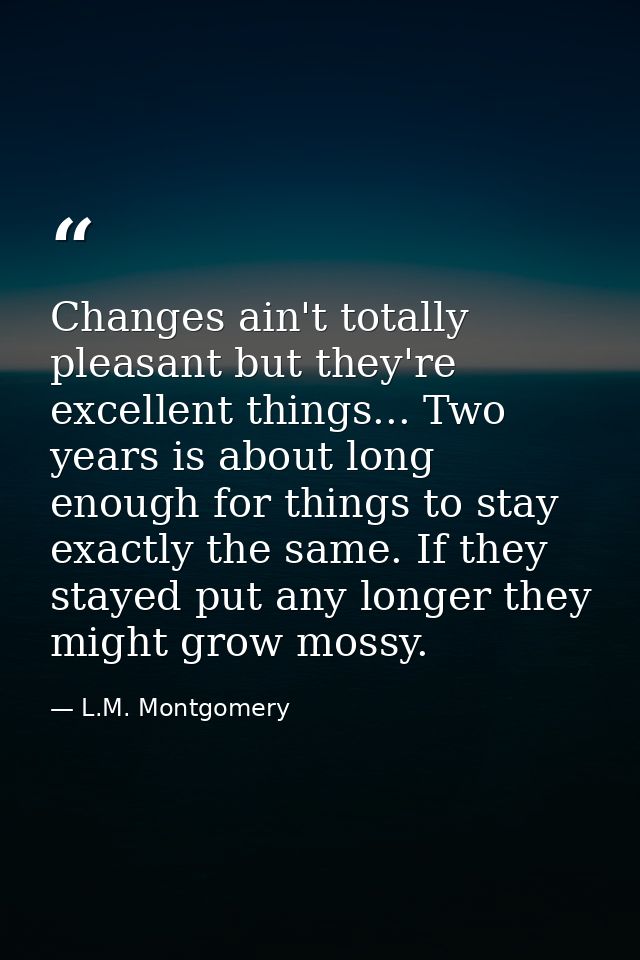 Changes ain't totally pleasant but they're excellent things... Two years is about long enough for things to stay exactly — L.M. Montgomery