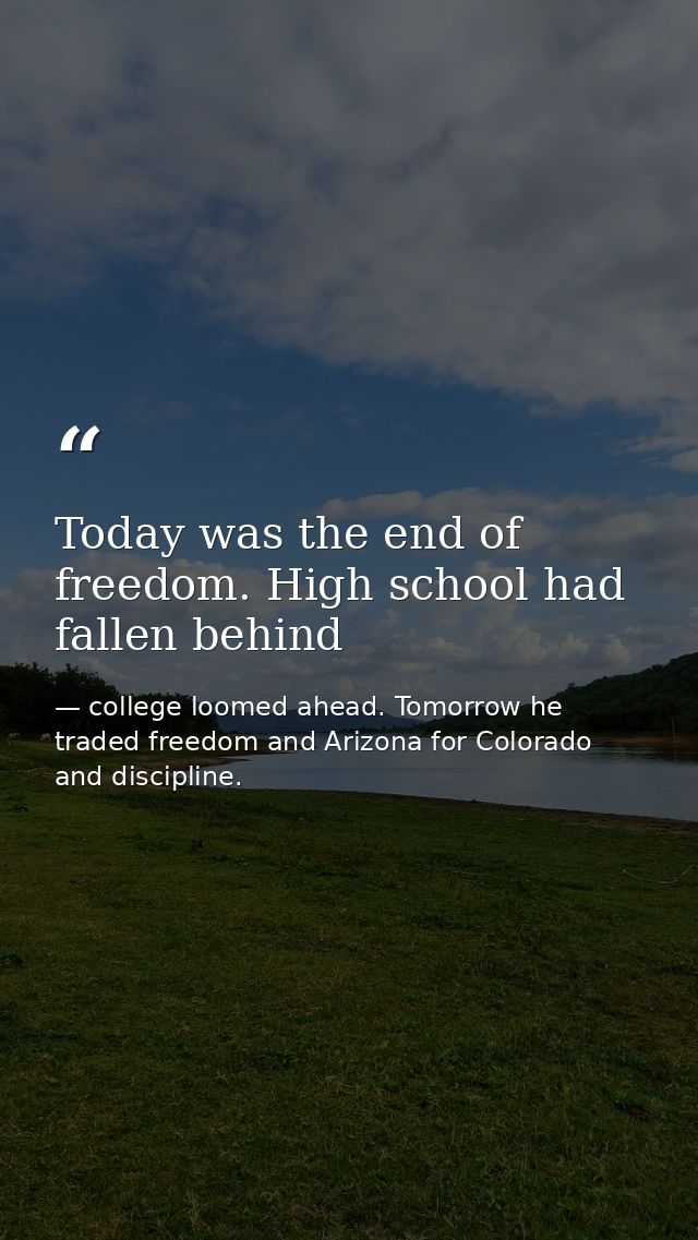 Today was the end of freedom. High school had fallen behind — college loomed ahead. Tomorrow he traded freedom and Arizona for Colorado and discipline.