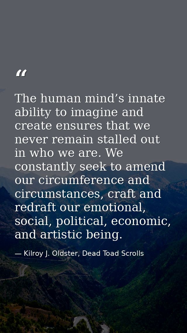 The human mind’s innate ability to imagine and create ensures that we never remain stalled out in who we are. We constan — Kilroy J. Oldster, Dead Toad Scrolls
