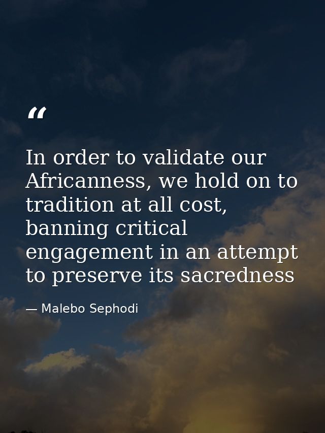 In order to validate our Africanness, we hold on to tradition at all cost, banning critical engagement in an attempt to  — Malebo Sephodi