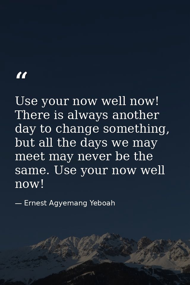 Use your now well now! There is always another day to change something, but all the days we may meet may never be the sa — Ernest Agyemang Yeboah