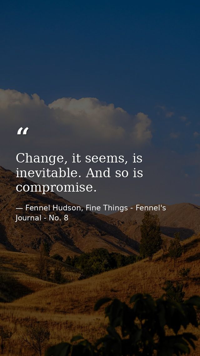 Change, it seems, is inevitable. And so is compromise. — Fennel Hudson, Fine Things - Fennel's Journal - No. 8