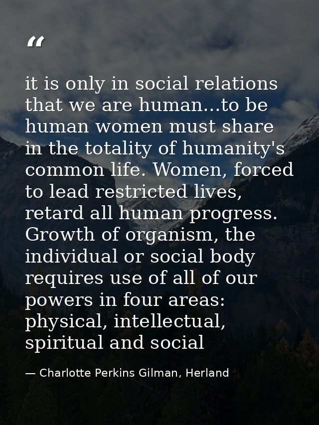 it is only in social relations that we are human...to be human women must share in the totality of humanity's common lif — Charlotte Perkins Gilman, Herland