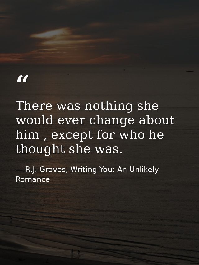 There was nothing she would ever change about him , except for who he thought she was. — R.J. Groves, Writing You: An Unlikely Romance