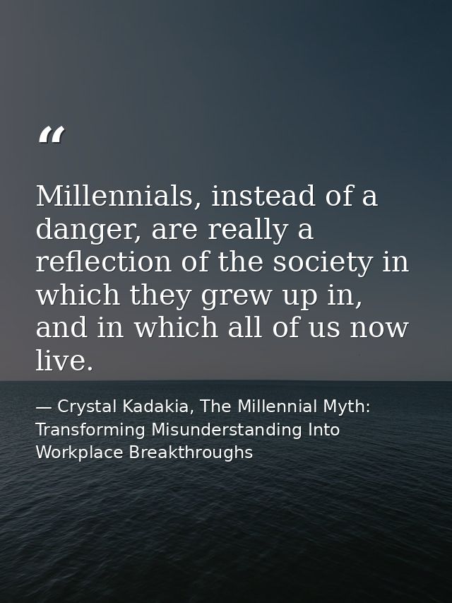 Millennials, instead of a danger, are really a reflection of the society in which they grew up in, and in which all of u — Crystal Kadakia, The Millennial Myth: Transforming Misunderstanding Into Workplace Breakthroughs