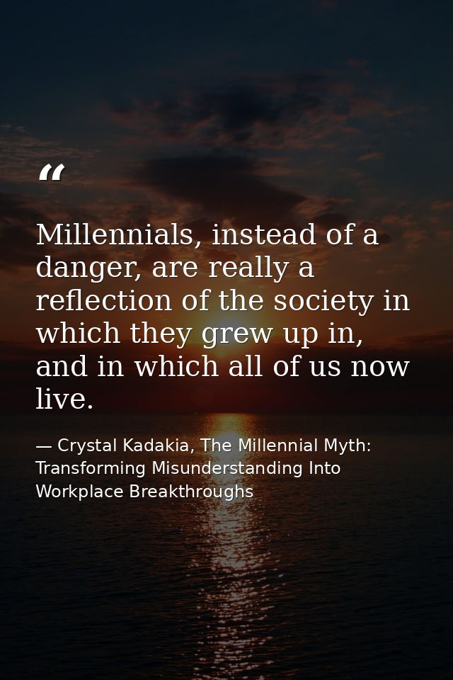 Millennials, instead of a danger, are really a reflection of the society in which they grew up in, and in which all of u — Crystal Kadakia, The Millennial Myth: Transforming Misunderstanding Into Workplace Breakthroughs