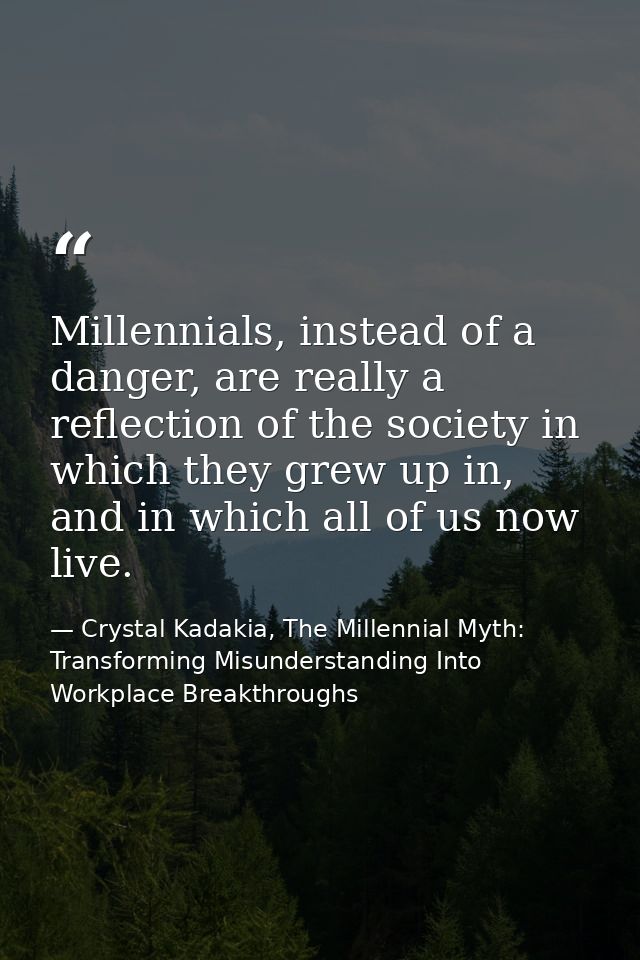 Millennials, instead of a danger, are really a reflection of the society in which they grew up in, and in which all of u — Crystal Kadakia, The Millennial Myth: Transforming Misunderstanding Into Workplace Breakthroughs