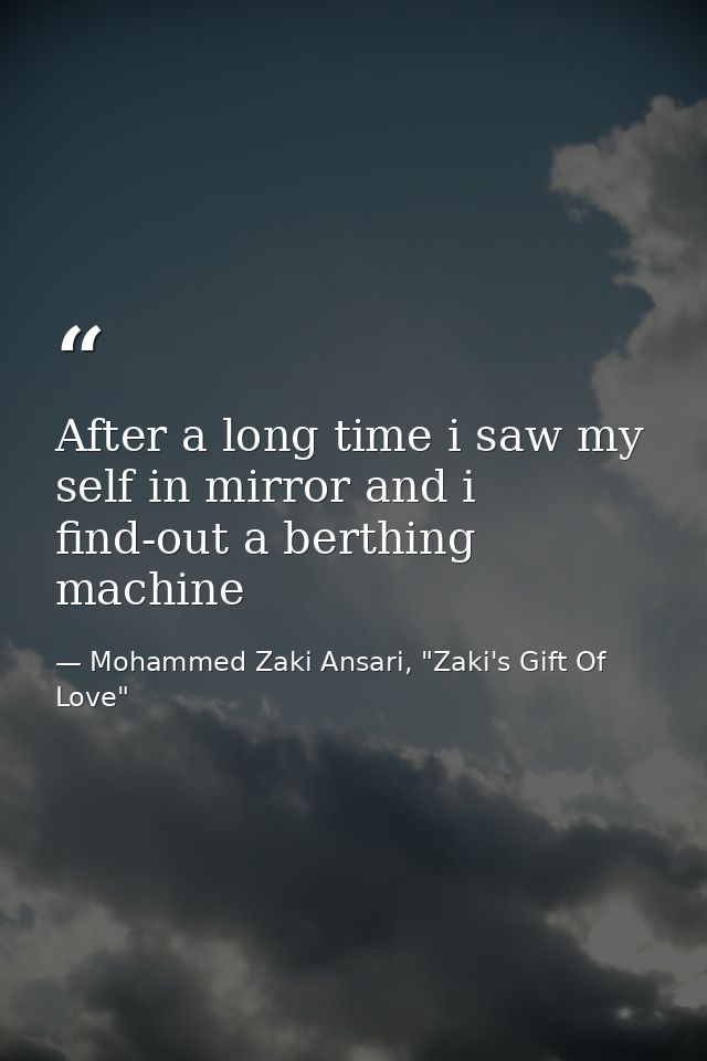 After a long time i saw my self in mirror and i find-out a berthing machine — Mohammed Zaki Ansari, "Zaki's Gift Of Love"