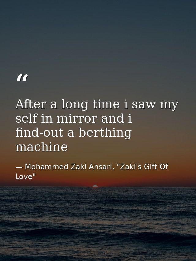 After a long time i saw my self in mirror and i find-out a berthing machine — Mohammed Zaki Ansari, "Zaki's Gift Of Love"