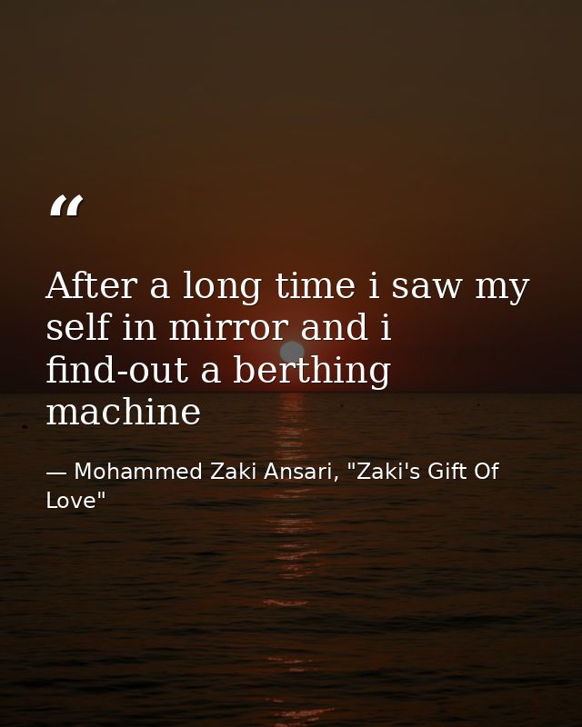 After a long time i saw my self in mirror and i find-out a berthing machine — Mohammed Zaki Ansari, "Zaki's Gift Of Love"