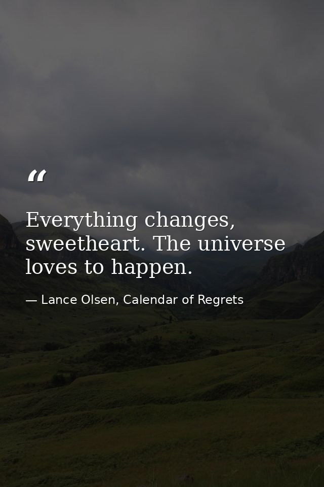 Everything changes, sweetheart. The universe loves to happen. — Lance Olsen, Calendar of Regrets