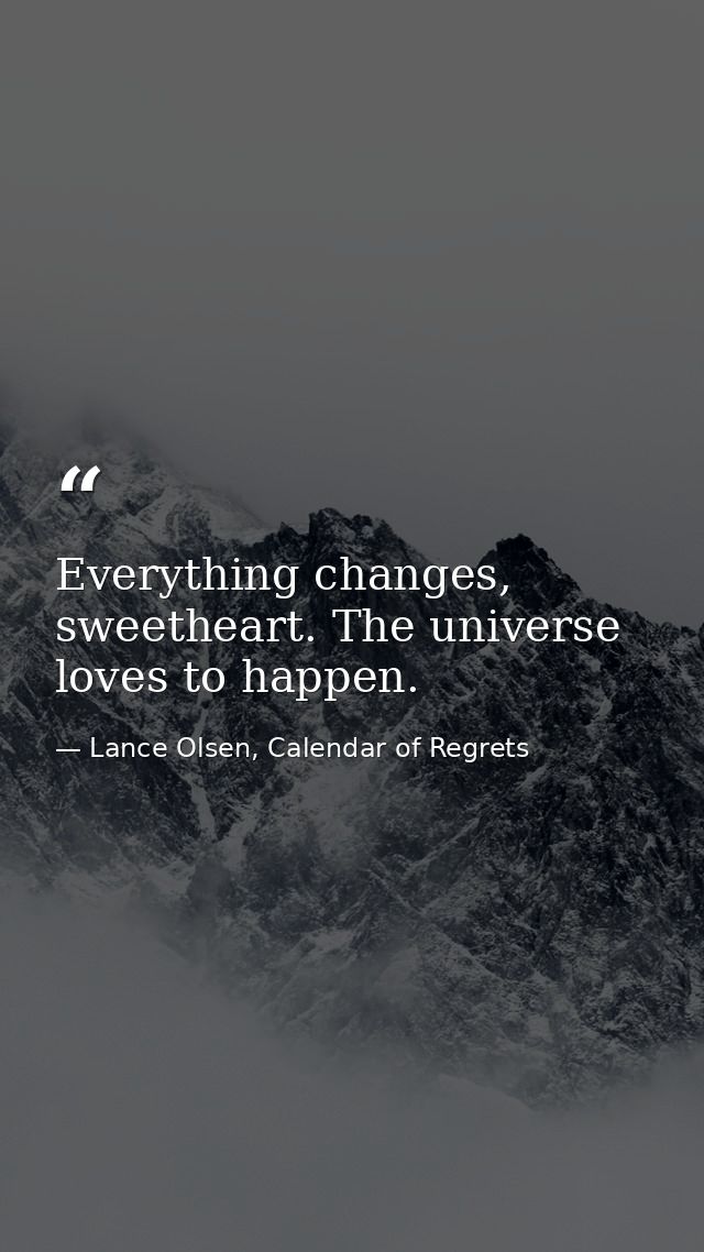 Everything changes, sweetheart. The universe loves to happen. — Lance Olsen, Calendar of Regrets