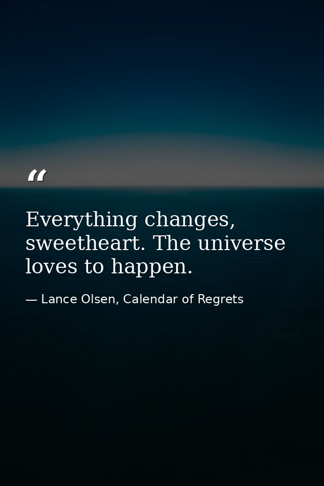 Everything changes, sweetheart. The universe loves to happen. — Lance Olsen, Calendar of Regrets