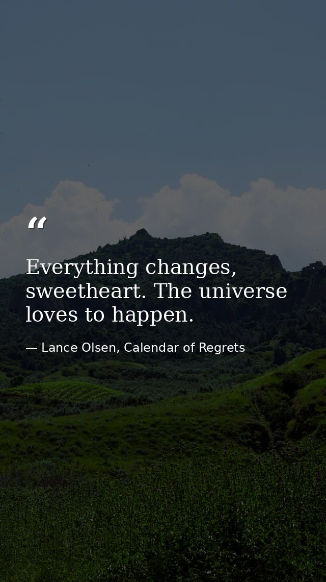 Everything changes, sweetheart. The universe loves to happen. — Lance Olsen, Calendar of Regrets