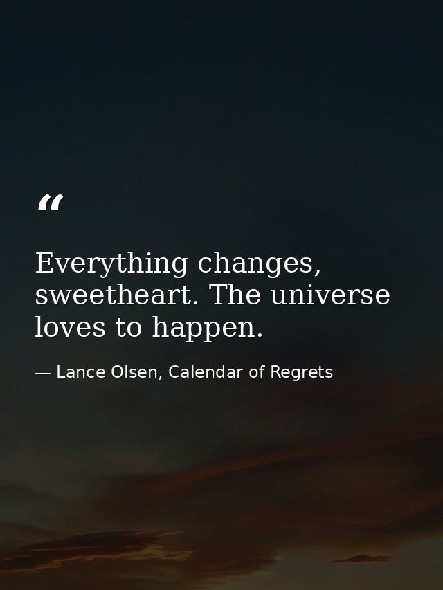 Everything changes, sweetheart. The universe loves to happen. — Lance Olsen, Calendar of Regrets