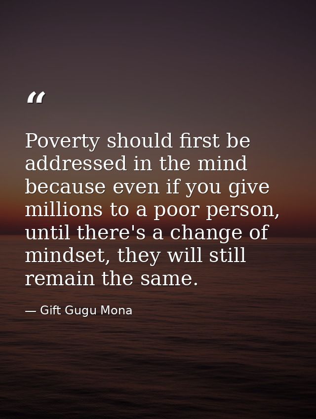 Poverty should first be addressed in the mind because even if you give millions to a poor person, until there's a change — Gift Gugu Mona
