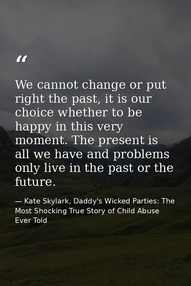 We cannot change or put right the past, it is our choice whether to be happy in this very moment. The present is all we  — Kate Skylark, Daddy's Wicked Parties: The Most Shocking True Story of Child Abuse Ever Told