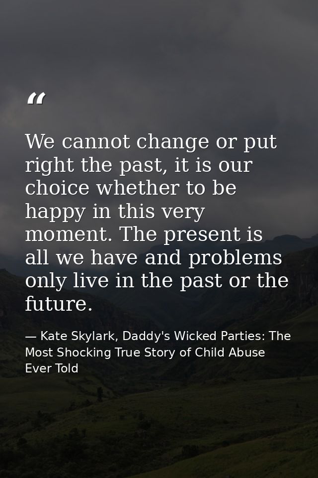 We cannot change or put right the past, it is our choice whether to be happy in this very moment. The present is all we  — Kate Skylark, Daddy's Wicked Parties: The Most Shocking True Story of Child Abuse Ever Told