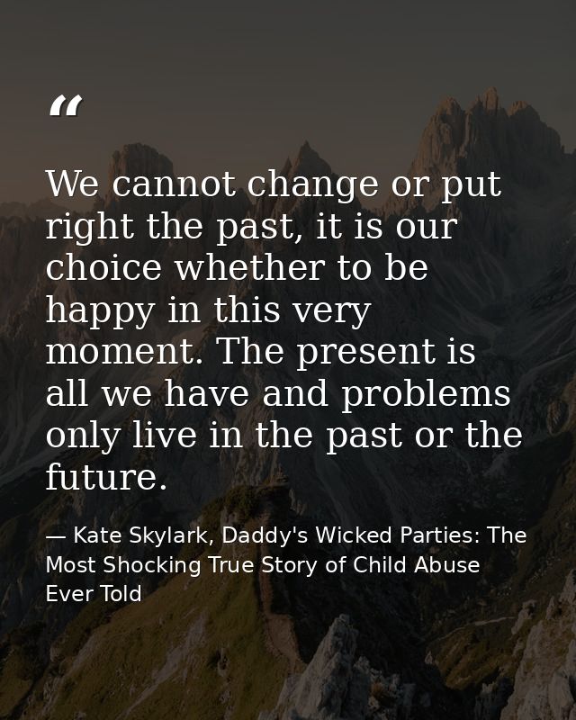 We cannot change or put right the past, it is our choice whether to be happy in this very moment. The present is all we  — Kate Skylark, Daddy's Wicked Parties: The Most Shocking True Story of Child Abuse Ever Told