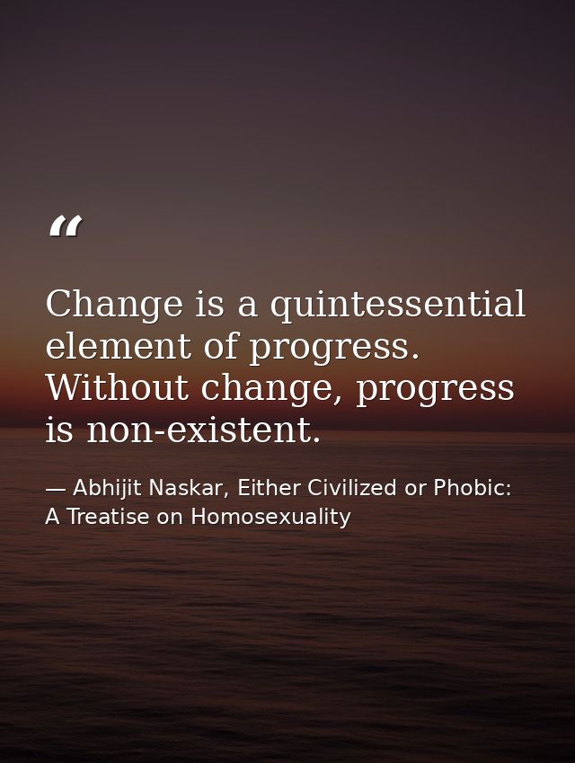 Change is a quintessential element of progress. Without change, progress is non-existent. — Abhijit Naskar, Either Civilized or Phobic: A Treatise on Homosexuality