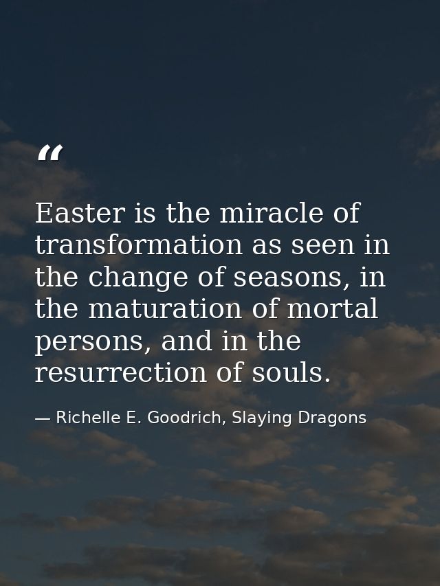 Easter is the miracle of transformation as seen in the change of seasons, in the maturation of mortal persons, and in th — Richelle E. Goodrich, Slaying Dragons