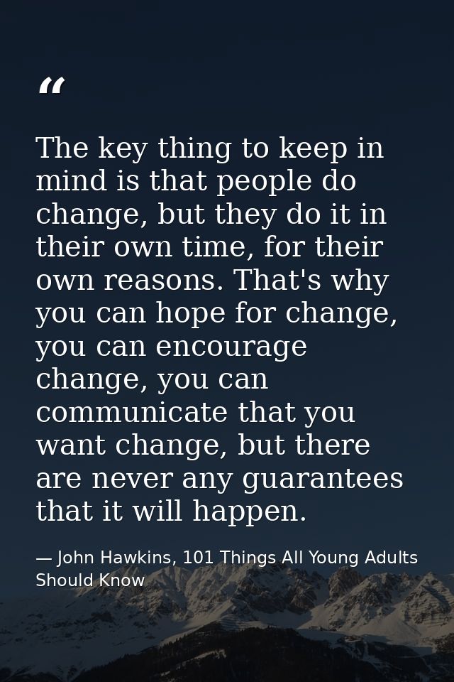 The key thing to keep in mind is that people do change, but they do it in their own time, for their own reasons. That's  — John Hawkins, 101 Things All Young Adults Should Know