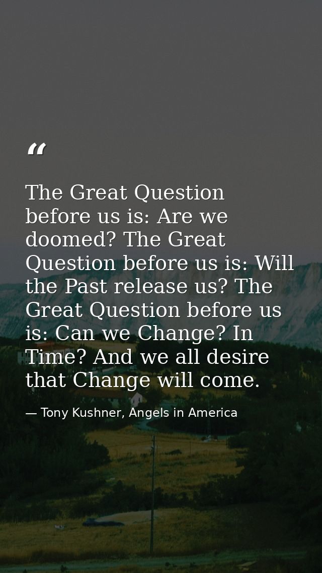 The Great Question before us is: Are we doomed? The Great Question before us is: Will the Past release us? The Great Que — Tony Kushner, Angels in America