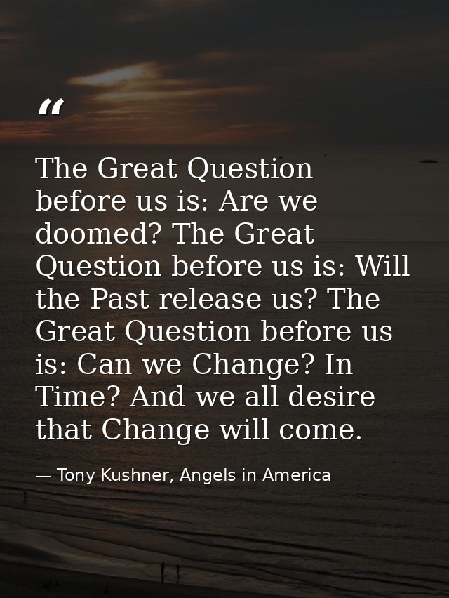 The Great Question before us is: Are we doomed? The Great Question before us is: Will the Past release us? The Great Que — Tony Kushner, Angels in America