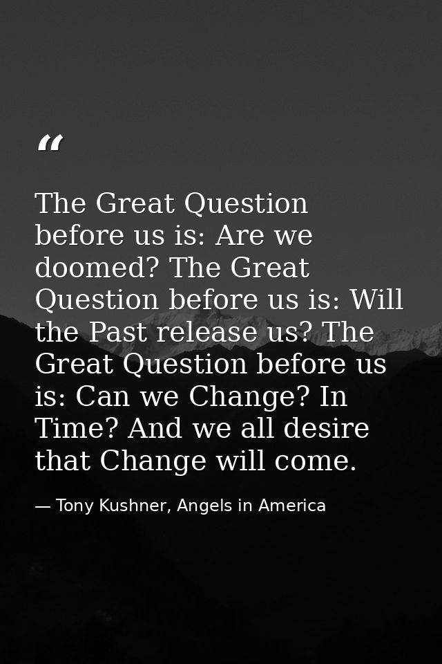 The Great Question before us is: Are we doomed? The Great Question before us is: Will the Past release us? The Great Que — Tony Kushner, Angels in America