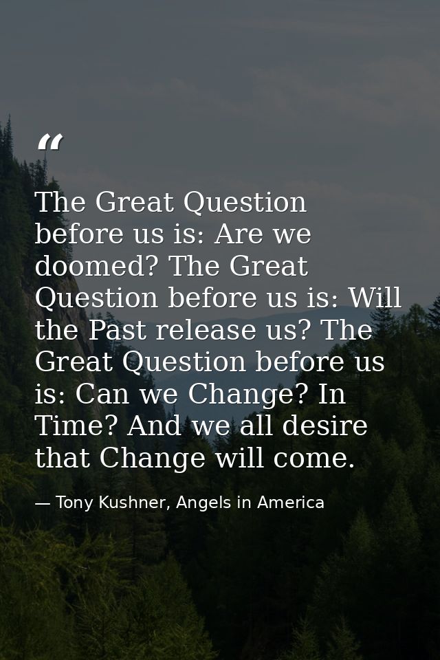 The Great Question before us is: Are we doomed? The Great Question before us is: Will the Past release us? The Great Que — Tony Kushner, Angels in America