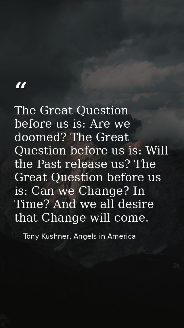 The Great Question before us is: Are we doomed? The Great Question before us is: Will the Past release us? The Great Que — Tony Kushner, Angels in America