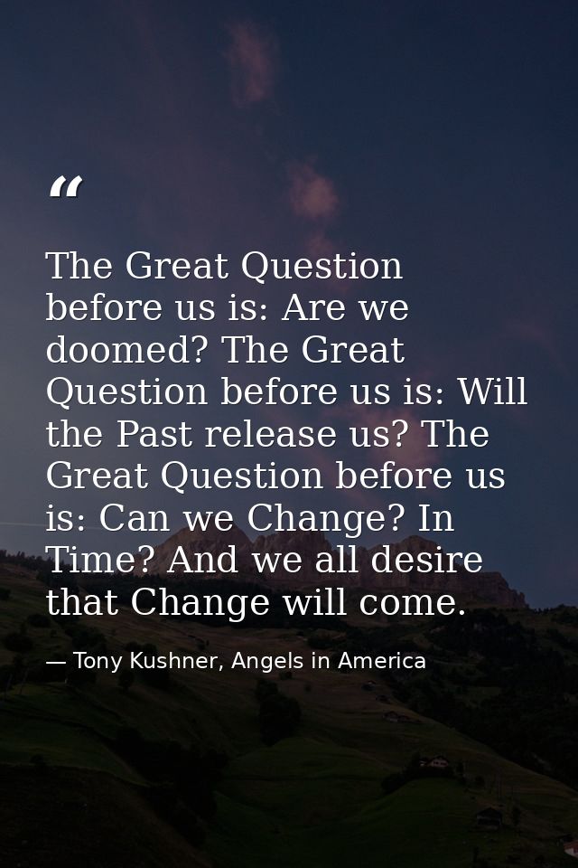 The Great Question before us is: Are we doomed? The Great Question before us is: Will the Past release us? The Great Que — Tony Kushner, Angels in America