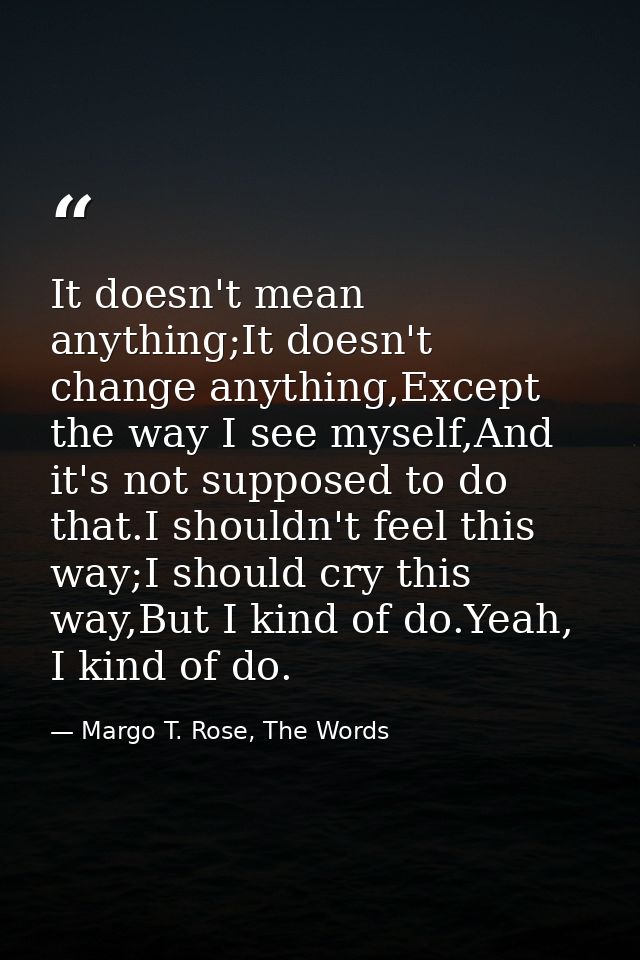 It doesn't mean anything;It doesn't change anything,Except the way I see myself,And it's not supposed to do that.I shoul — Margo T. Rose, The Words