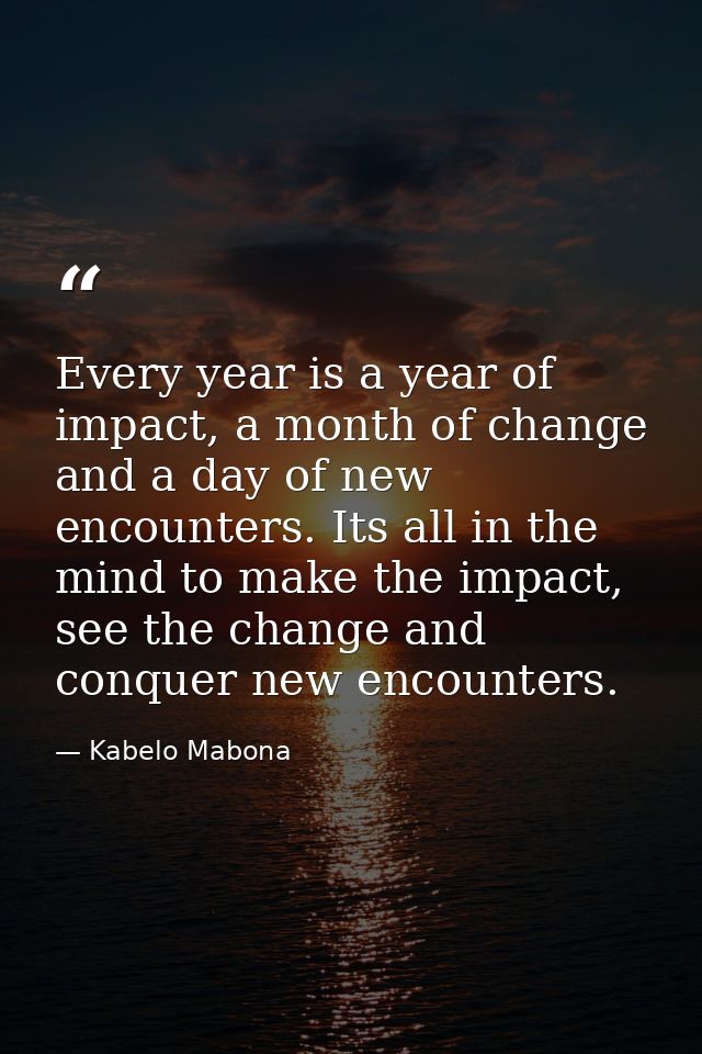Every year is a year of impact, a month of change and a day of new encounters. Its all in the mind to make the impact, s — Kabelo Mabona