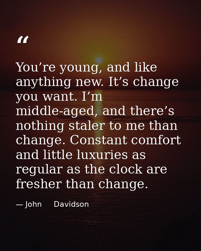 You’re young, and like anything new. It’s change you want. I’m middle-aged, and there’s nothing staler to me than change — John     Davidson