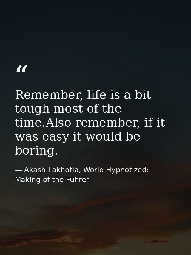 Remember, life is a bit tough most of the time.Also remember, if it was easy it would be boring. — Akash Lakhotia, World Hypnotized: Making of the Fuhrer
