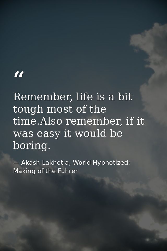 Remember, life is a bit tough most of the time.Also remember, if it was easy it would be boring. — Akash Lakhotia, World Hypnotized: Making of the Fuhrer