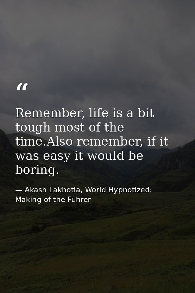 Remember, life is a bit tough most of the time.Also remember, if it was easy it would be boring. — Akash Lakhotia, World Hypnotized: Making of the Fuhrer