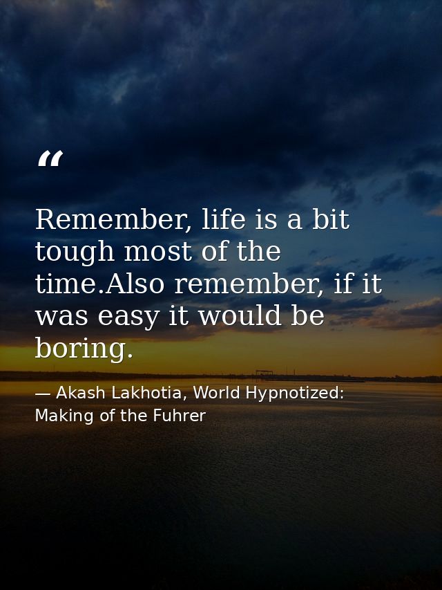 Remember, life is a bit tough most of the time.Also remember, if it was easy it would be boring. — Akash Lakhotia, World Hypnotized: Making of the Fuhrer