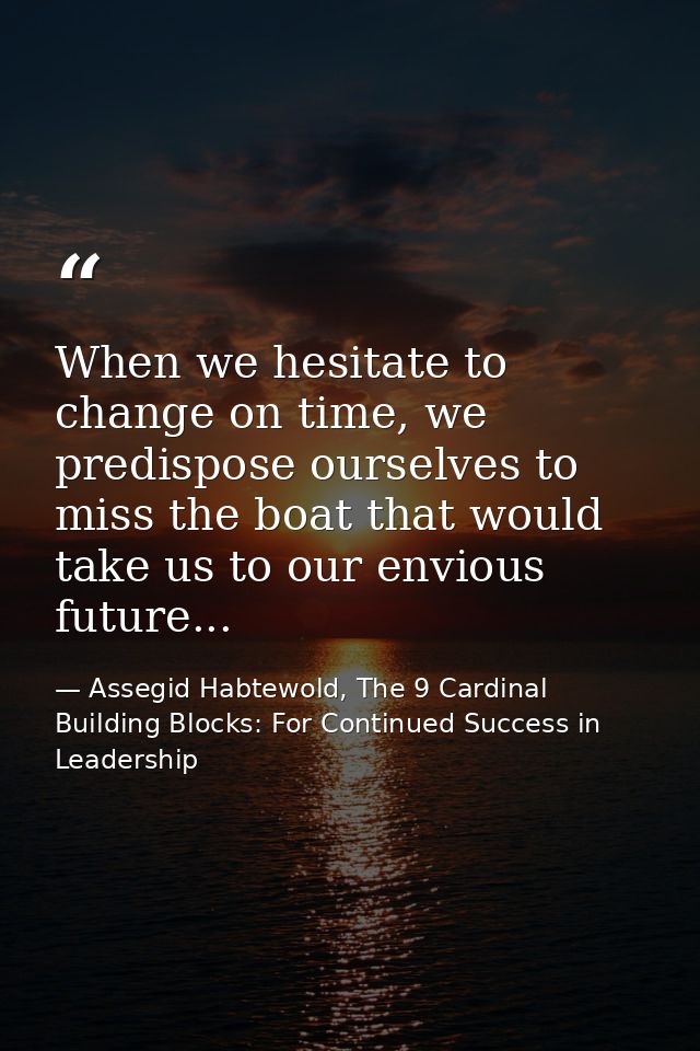 When we hesitate to change on time, we predispose ourselves to miss the boat that would take us to our envious future... — Assegid Habtewold, The 9 Cardinal Building Blocks: For Continued Success in Leadership
