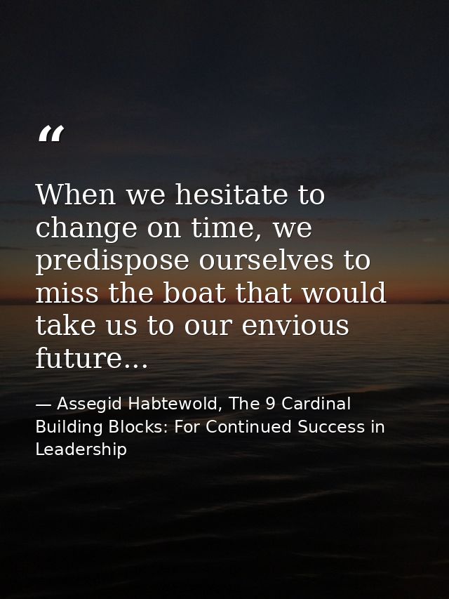When we hesitate to change on time, we predispose ourselves to miss the boat that would take us to our envious future... — Assegid Habtewold, The 9 Cardinal Building Blocks: For Continued Success in Leadership