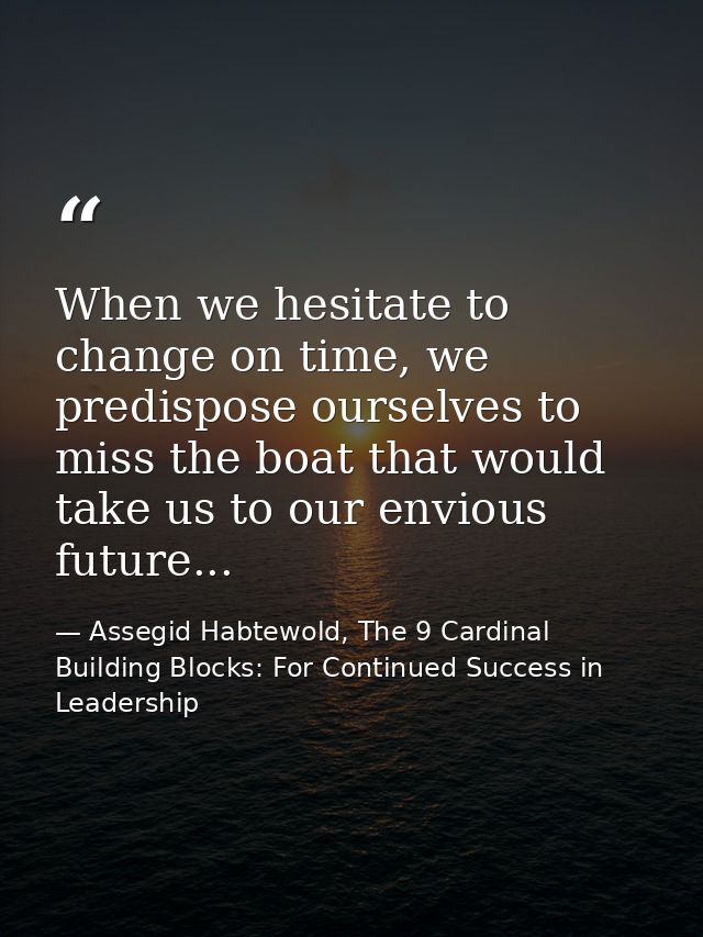 When we hesitate to change on time, we predispose ourselves to miss the boat that would take us to our envious future... — Assegid Habtewold, The 9 Cardinal Building Blocks: For Continued Success in Leadership