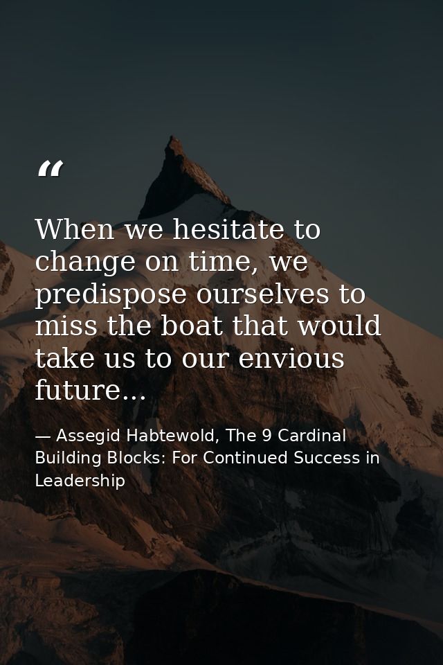 When we hesitate to change on time, we predispose ourselves to miss the boat that would take us to our envious future... — Assegid Habtewold, The 9 Cardinal Building Blocks: For Continued Success in Leadership