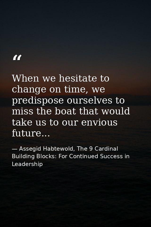 When we hesitate to change on time, we predispose ourselves to miss the boat that would take us to our envious future... — Assegid Habtewold, The 9 Cardinal Building Blocks: For Continued Success in Leadership