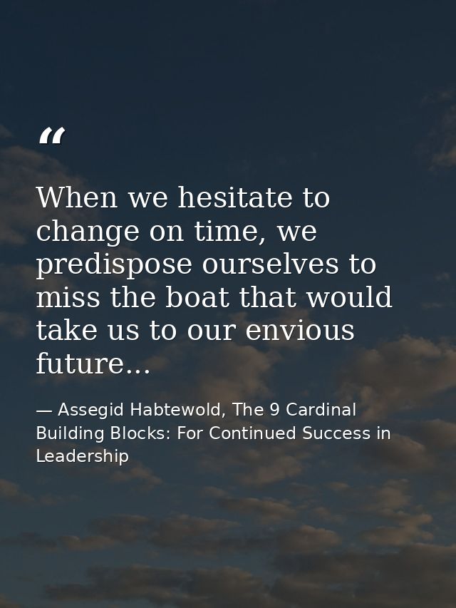 When we hesitate to change on time, we predispose ourselves to miss the boat that would take us to our envious future... — Assegid Habtewold, The 9 Cardinal Building Blocks: For Continued Success in Leadership