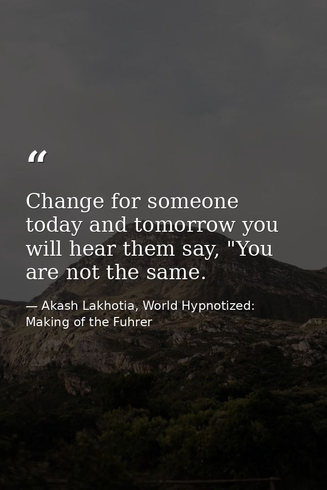 Change for someone today and tomorrow you will hear them say, "You are not the same. — Akash Lakhotia, World Hypnotized: Making of the Fuhrer