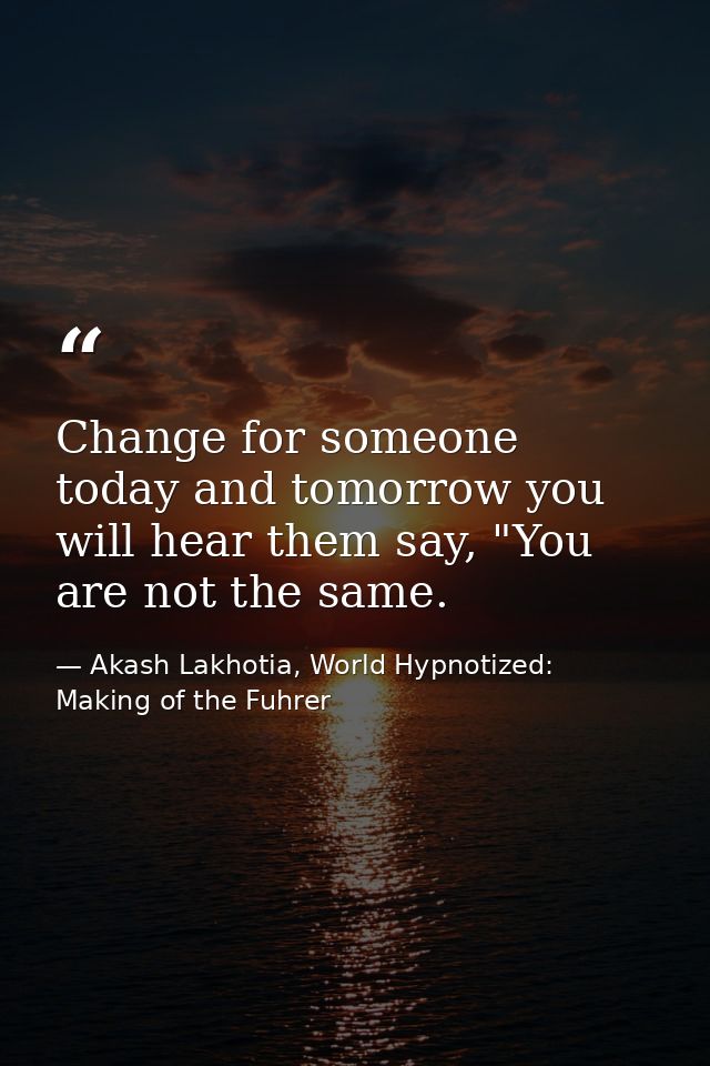 Change for someone today and tomorrow you will hear them say, "You are not the same. — Akash Lakhotia, World Hypnotized: Making of the Fuhrer