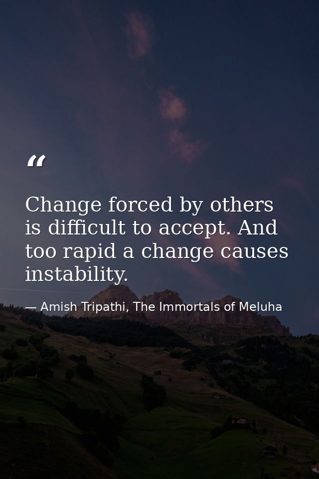 Change forced by others is difficult to accept. And too rapid a change causes instability. — Amish Tripathi, The Immortals of Meluha